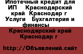 Ипотечный кредит для ИП  - Краснодарский край, Краснодар г. Услуги » Бухгалтерия и финансы   . Краснодарский край,Краснодар г.